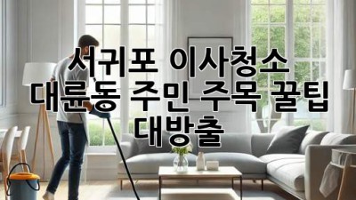 서귀포 이사청소 ✨ 대륜동 주민 주목! 꿀팁 대방출 🏡