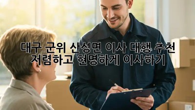 대구 군위 산성면 이사 대행 추천: 저렴하고 현명하게 이사하기